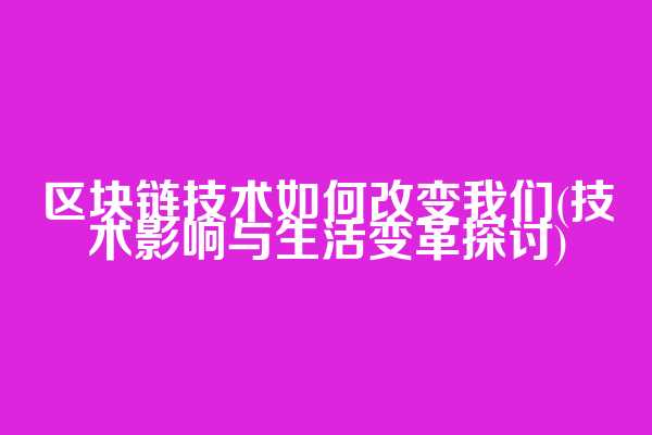 区块链技术如何改变我们(技术影响与生活变革探讨)