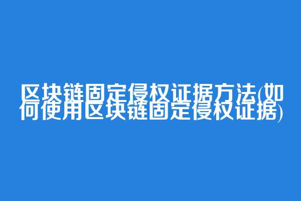 区块链固定侵权证据方法(如何使用区块链固定侵权证据)  第1张