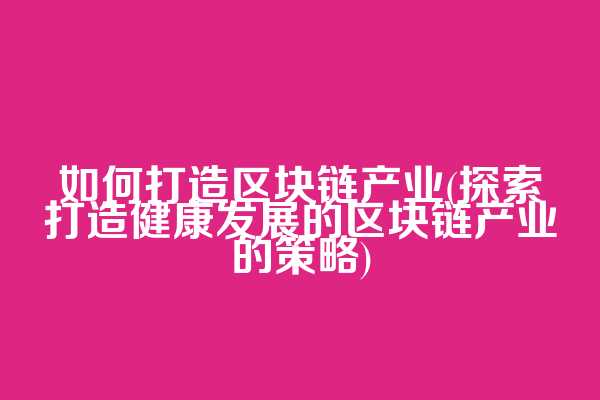 如何打造区块链产业(探索打造健康发展的区块链产业的策略)
