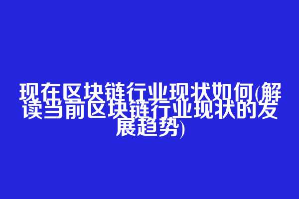 现在区块链行业现状如何(解读当前区块链行业现状的发展趋势)