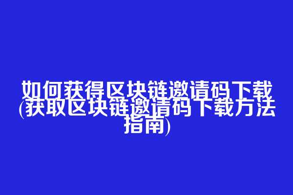 如何获得区块链邀请码下载(获取区块链邀请码下载方法指南)