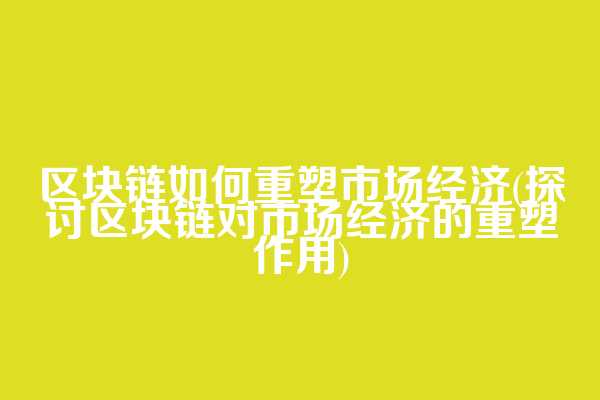 区块链如何重塑市场经济(探讨区块链对市场经济的重塑作用)