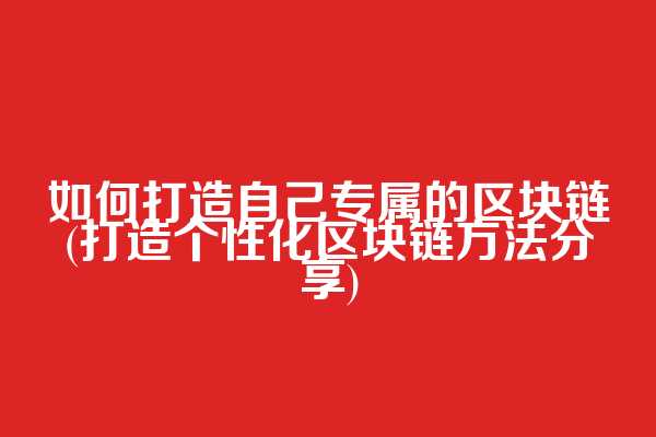 如何打造自己专属的区块链(打造个性化区块链方法分享)