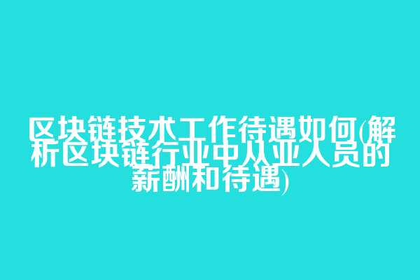 区块链技术工作待遇如何(解析区块链行业中从业人员的薪酬和待遇)