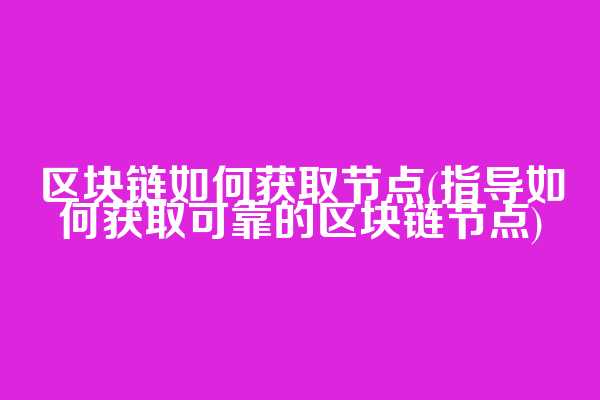 区块链如何获取节点(指导如何获取可靠的区块链节点)