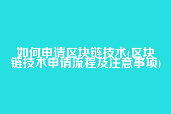 如何申请区块链技术(区块链技术申请流程及注意事项)  第1张