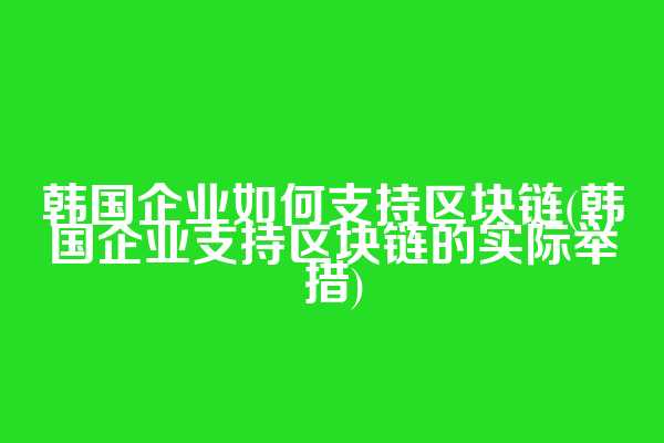 韩国企业如何支持区块链(韩国企业支持区块链的实际举措)