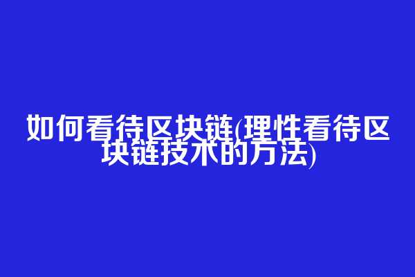 如何看待区块链(理性看待区块链技术的方法)