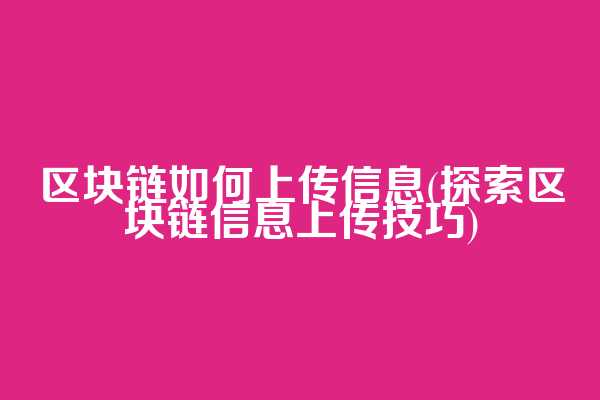区块链如何上传信息(探索区块链信息上传技巧)