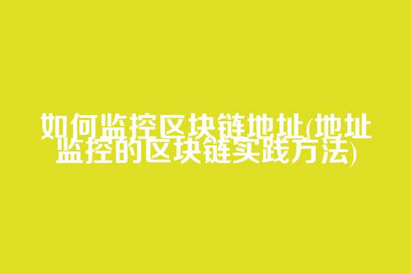 如何监控区块链地址(地址监控的区块链实践方法)