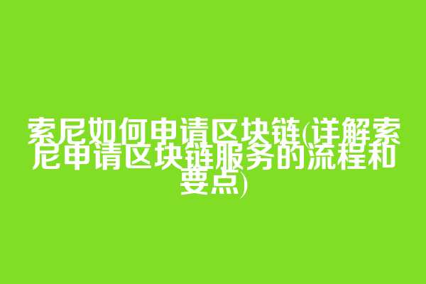 索尼如何申请区块链(详解索尼申请区块链服务的流程和要点)