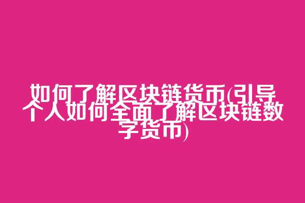 如何了解区块链货币(引导个人如何全面了解区块链数字货币)