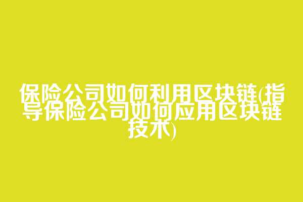 保险公司如何利用区块链(指导保险公司如何应用区块链技术)