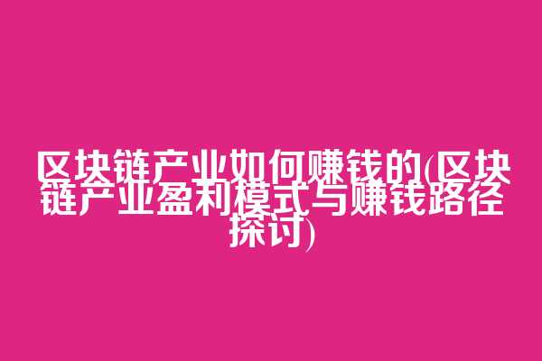 区块链产业如何赚钱的(区块链产业盈利模式与赚钱路径探讨)