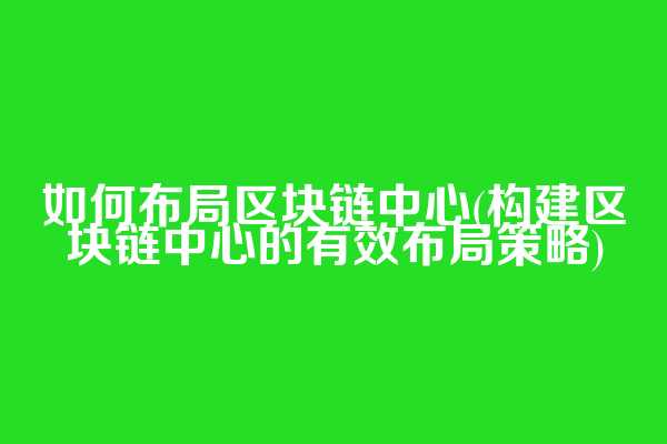 如何布局区块链中心(构建区块链中心的有效布局策略)  第1张