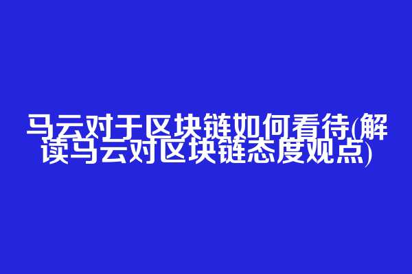 马云对于区块链如何看待(解读马云对区块链态度观点)