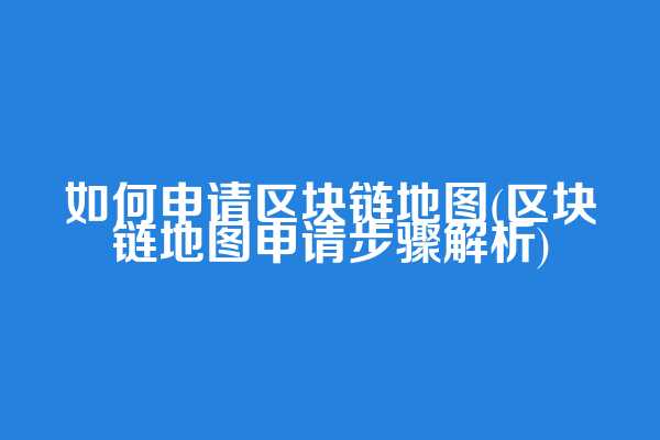 如何申请区块链地图(区块链地图申请步骤解析)