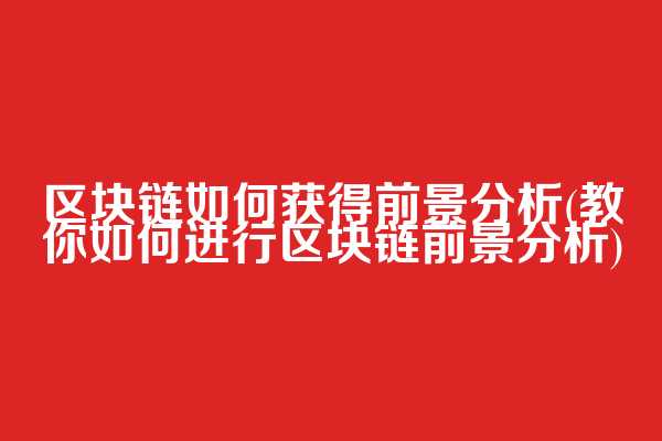 区块链如何获得前景分析(教你如何进行区块链前景分析)