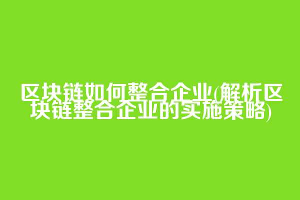 区块链如何整合企业(解析区块链整合企业的实施策略)