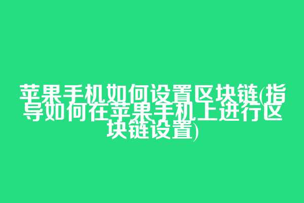 苹果手机如何设置区块链(指导如何在苹果手机上进行区块链设置)