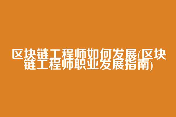 区块链工程师如何发展(区块链工程师职业发展指南)