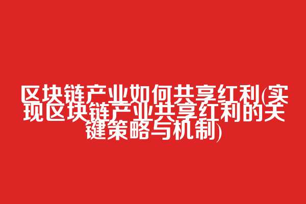 区块链产业如何共享红利(实现区块链产业共享红利的关键策略与机制)