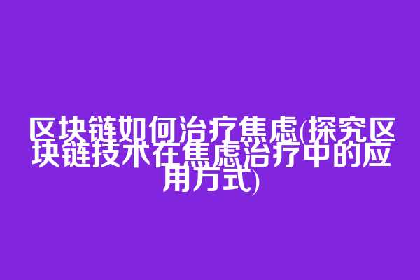 区块链如何治疗焦虑(探究区块链技术在焦虑治疗中的应用方式)