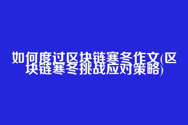 如何度过区块链寒冬作文(区块链寒冬挑战应对策略)
