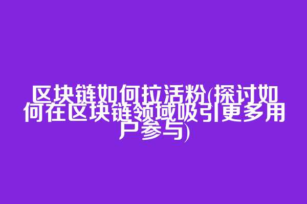区块链如何拉活粉(探讨如何在区块链领域吸引更多用户参与)