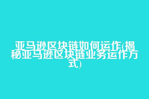 亚马逊区块链如何运作(揭秘亚马逊区块链业务运作方式)