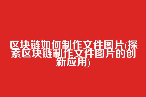 区块链如何制作文件图片(探索区块链制作文件图片的创新应用)