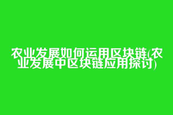 农业发展如何运用区块链(农业发展中区块链应用探讨)