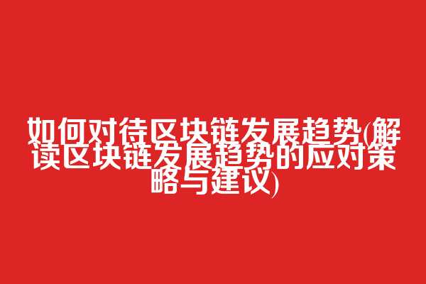 如何对待区块链发展趋势(解读区块链发展趋势的应对策略与建议)