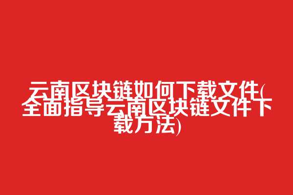 云南区块链如何下载文件(全面指导云南区块链文件下载方法)