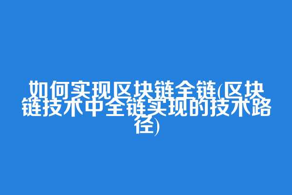 如何实现区块链全链(区块链技术中全链实现的技术路径)