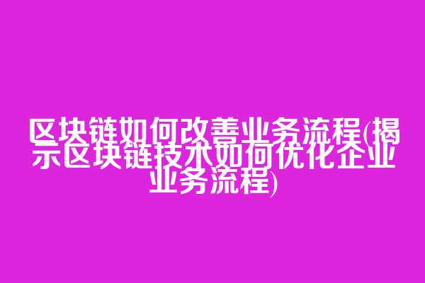 区块链如何改善业务流程(揭示区块链技术如何优化企业业务流程)
