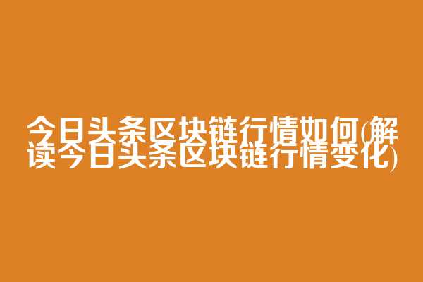 今日头条区块链行情如何(解读今日头条区块链行情变化)
