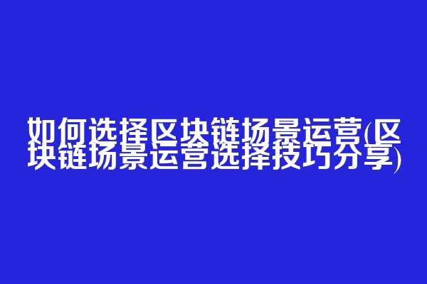 如何选择区块链场景运营(区块链场景运营选择技巧分享)