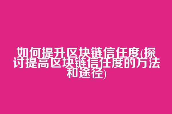 如何提升区块链信任度(探讨提高区块链信任度的方法和途径)