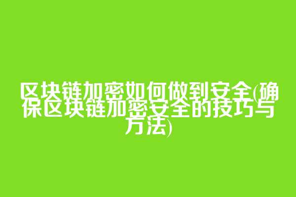区块链加密如何做到安全(确保区块链加密安全的技巧与方法)