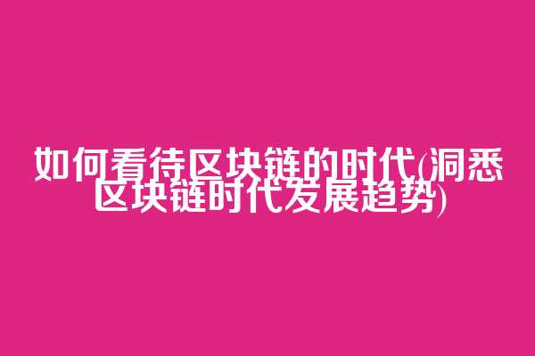 如何看待区块链的时代(洞悉区块链时代发展趋势)