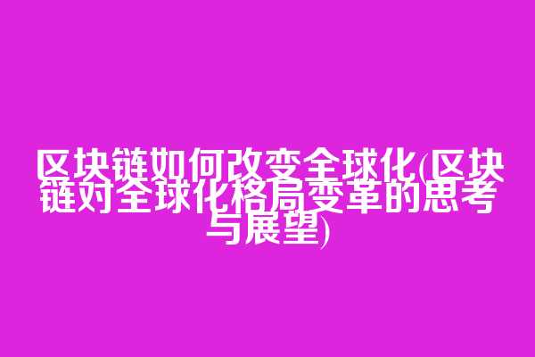 区块链如何改变全球化(区块链对全球化格局变革的思考与展望)