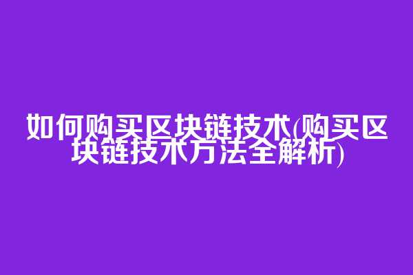 如何购买区块链技术(购买区块链技术方法全解析)