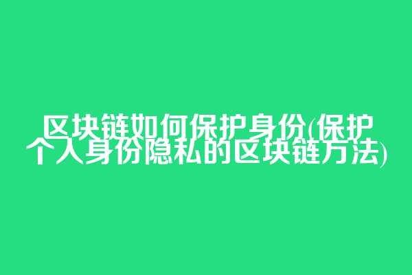 区块链如何保护身份(保护个人身份隐私的区块链方法)