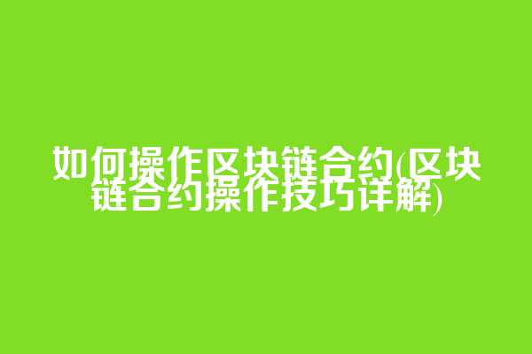 如何操作区块链合约(区块链合约操作技巧详解)