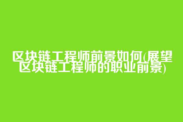 区块链工程师前景如何(展望区块链工程师的职业前景)