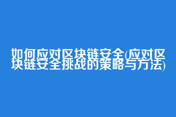 如何应对区块链安全(应对区块链安全挑战的策略与方法)