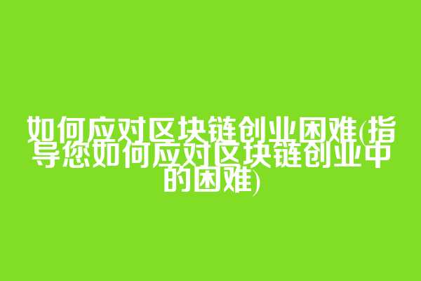 如何应对区块链创业困难(指导您如何应对区块链创业中的困难)