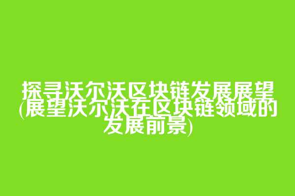 探寻沃尔沃区块链发展展望(展望沃尔沃在区块链领域的发展前景)