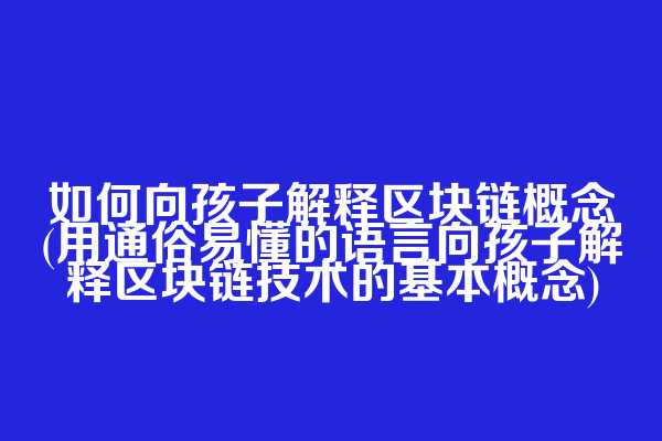 如何向孩子解释区块链概念(用通俗易懂的语言向孩子解释区块链技术的基本概念)